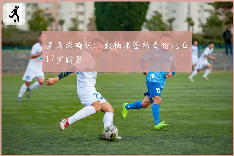 罗马诺确认：利物浦签约哥伦比亚17岁新星