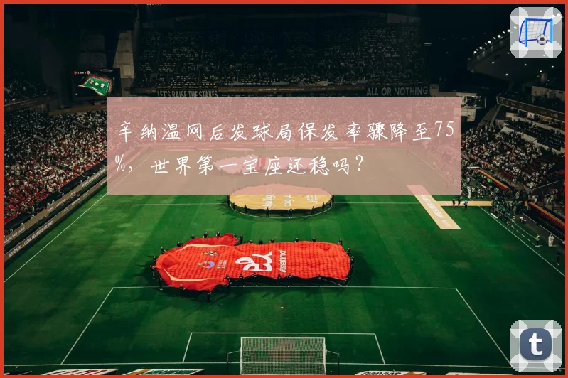 辛纳温网后发球局保发率骤降至75%,世界第一宝座还稳吗?