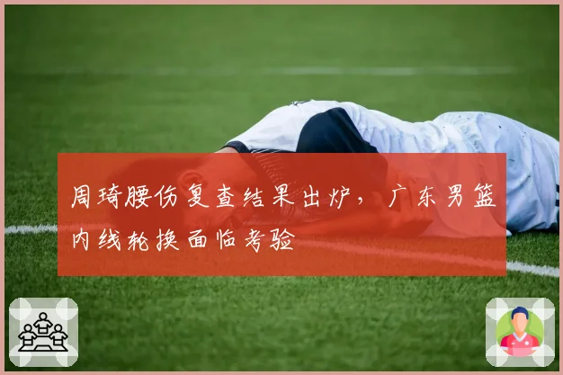 周琦腰伤复查结果出炉，广东男篮内线轮换面临考验