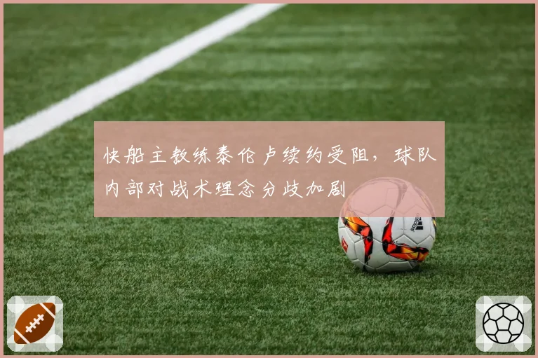 快船主教练泰伦卢续约受阻,球队内部对战术理念分歧加剧