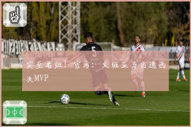 实至名归!官方:文班亚马当选西决MVP