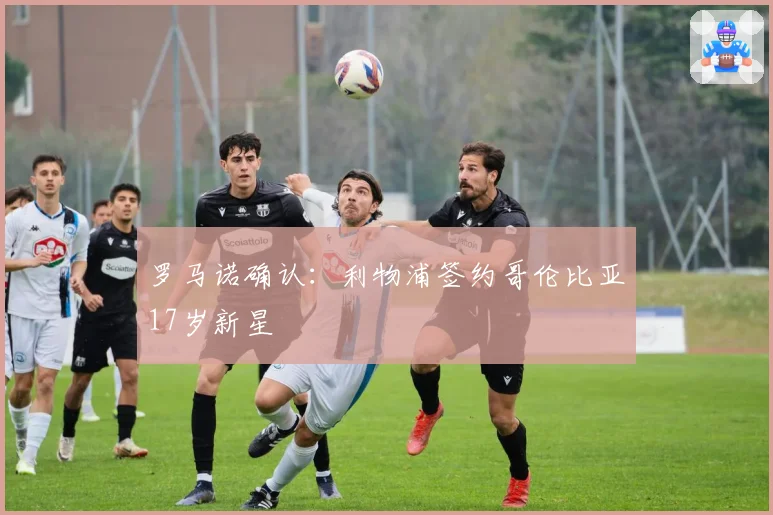 罗马诺确认：利物浦签约哥伦比亚17岁新星