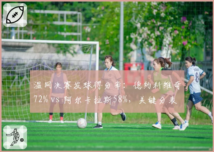 温网决赛发球得分率:德约科维奇72% vs 阿尔卡拉斯58%,关键分表现差异明显