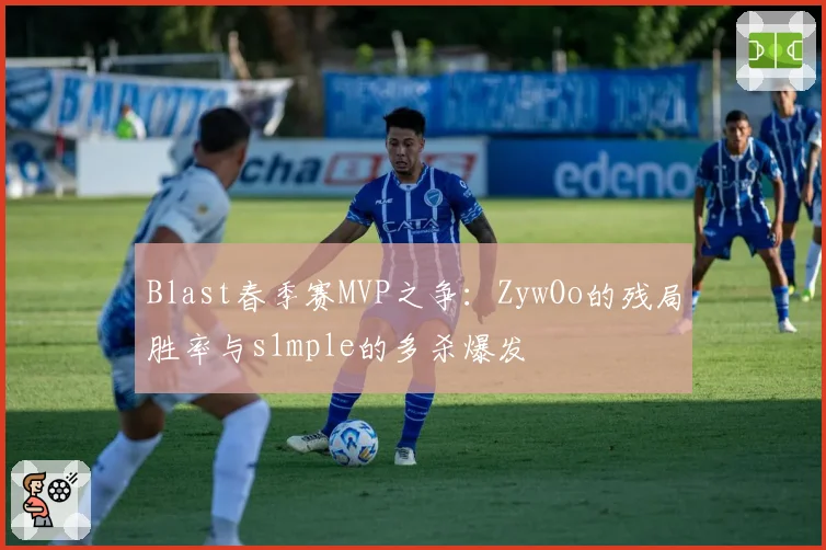 Blast春季赛MVP之争:ZywOo的残局胜率与s1mple的多杀爆发