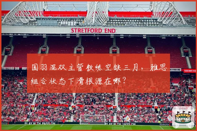 国羽混双主管教练空缺三月，雅思组合状态下滑根源在哪？