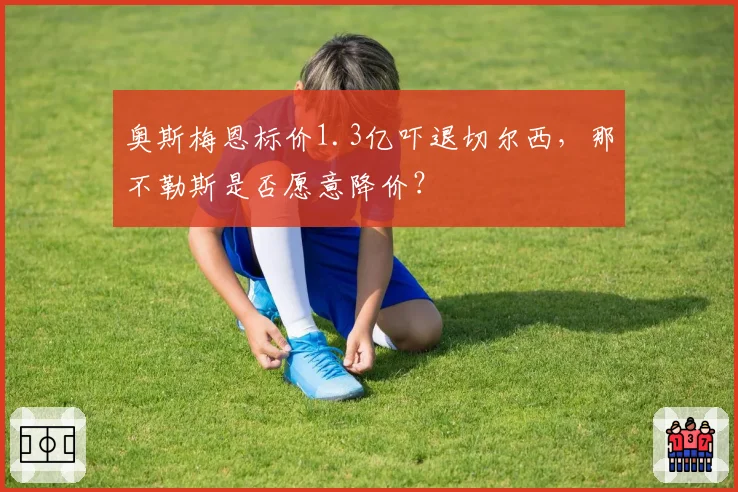奥斯梅恩标价1.3亿吓退切尔西,那不勒斯是否愿意降价?