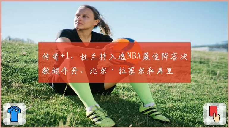 传奇+1，杜兰特入选NBA最佳阵容次数超乔丹、比尔·拉塞尔和库里