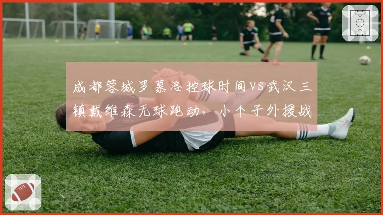 成都蓉城罗慕洛控球时间vs武汉三镇戴维森无球跑动，小个子外援战术权重解析