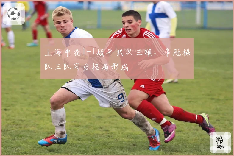 上海申花1-1战平武汉三镇,争冠梯队三队同分格局形成