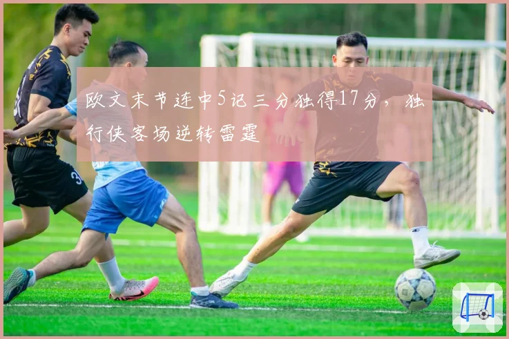 欧文末节连中5记三分独得17分,独行侠客场逆转雷霆
