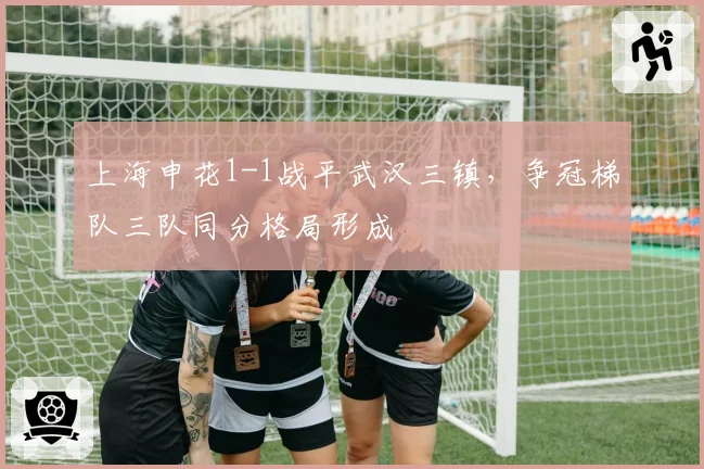 上海申花1-1战平武汉三镇,争冠梯队三队同分格局形成
