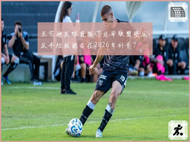 王艺迪发球直接得分率联盟垫底，反手短板能否在2026年补齐？