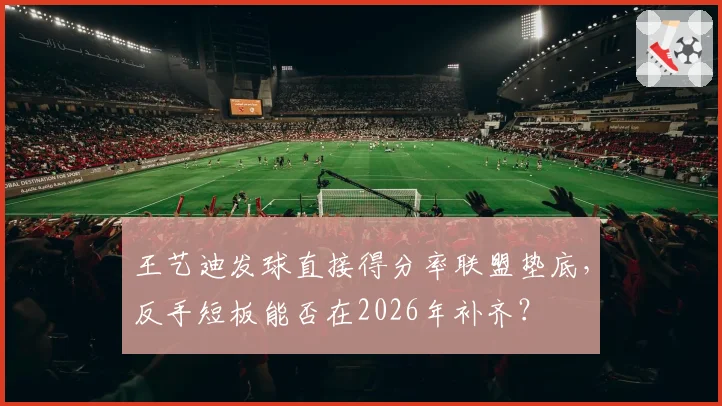 王艺迪发球直接得分率联盟垫底，反手短板能否在2026年补齐？