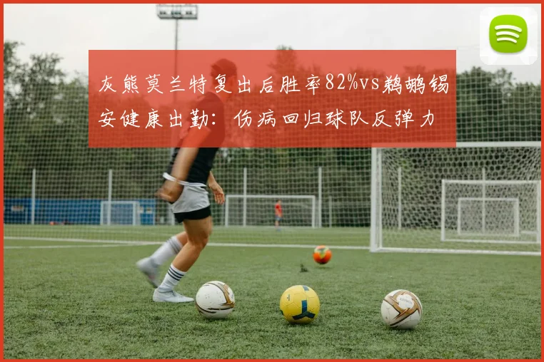 灰熊莫兰特复出后胜率82%vs鹈鹕锡安健康出勤：伤病回归球队反弹力对照