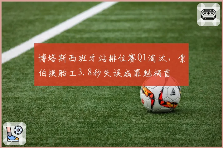 博塔斯西班牙站排位赛Q1淘汰,索伯换胎工3.8秒失误成罪魁祸首