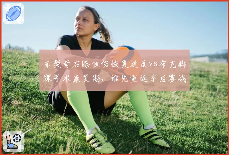 东契奇右膝扭伤恢复进度vs布克脚踝手术康复期，谁先重返季后赛战场