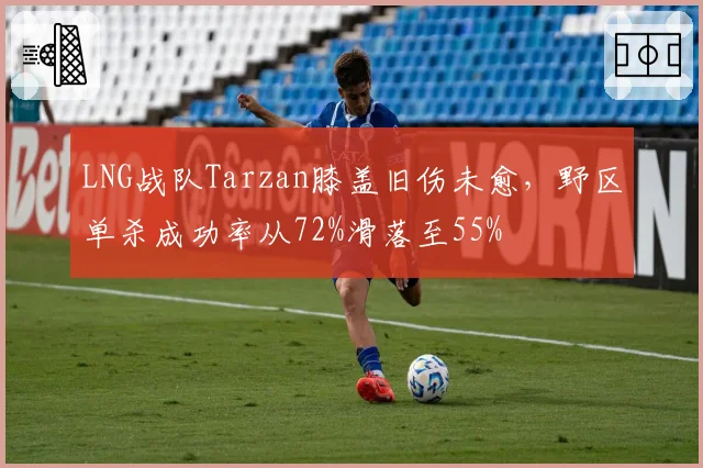 LNG战队Tarzan膝盖旧伤未愈,野区单杀成功率从72%滑落至55%
