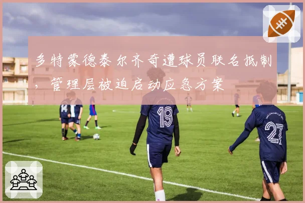 多特蒙德泰尔齐奇遭球员联名抵制，管理层被迫启动应急方案