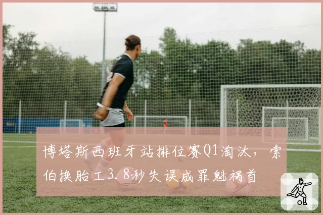 博塔斯西班牙站排位赛Q1淘汰,索伯换胎工3.8秒失误成罪魁祸首