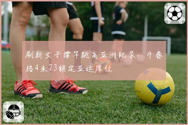 刷新女子撑竿跳高亚洲纪录,牛春格4米73锁定亚运席位
