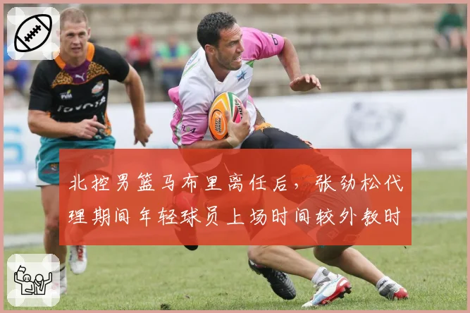 北控男篮马布里离任后,张劲松代理期间年轻球员上场时间较外教时期减少12%的争议