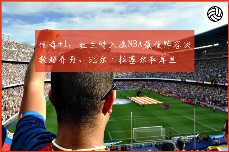 传奇+1，杜兰特入选NBA最佳阵容次数超乔丹、比尔·拉塞尔和库里